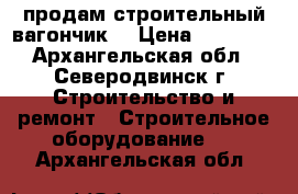 продам строительный вагончик  › Цена ­ 50 000 - Архангельская обл., Северодвинск г. Строительство и ремонт » Строительное оборудование   . Архангельская обл.